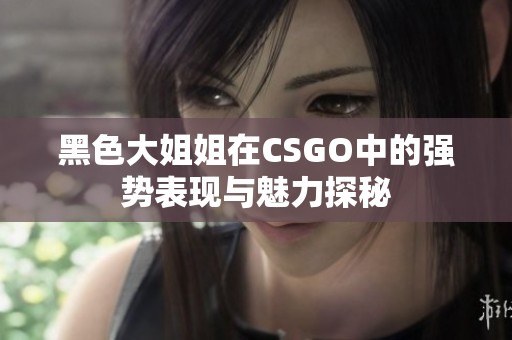 黑色大姐姐在CSGO中的强势表现与魅力探秘