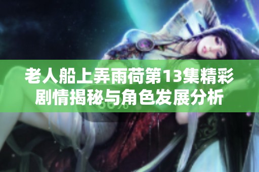 老人船上弄雨荷第13集精彩剧情揭秘与角色发展分析
