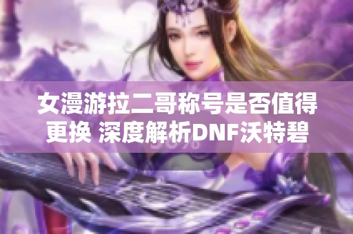 女漫游拉二哥称号是否值得更换 深度解析DNF沃特碧们的选择