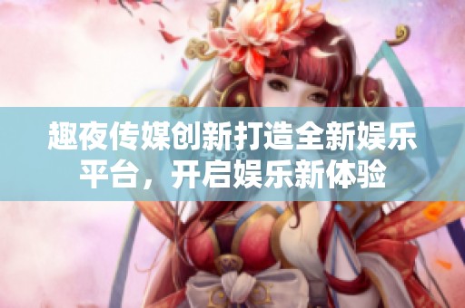 趣夜传媒创新打造全新娱乐平台，开启娱乐新体验