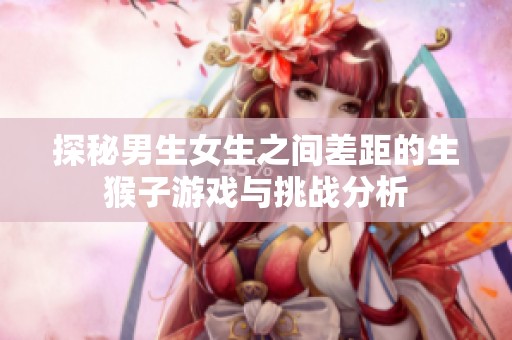 探秘男生女生之间差距的生猴子游戏与挑战分析