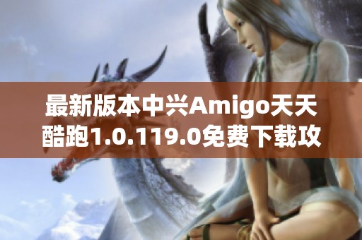 最新版本中兴Amigo天天酷跑1.0.119.0免费下载攻略与体验分享