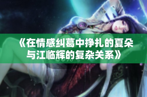 《在情感纠葛中挣扎的夏朵与江临辉的复杂关系》