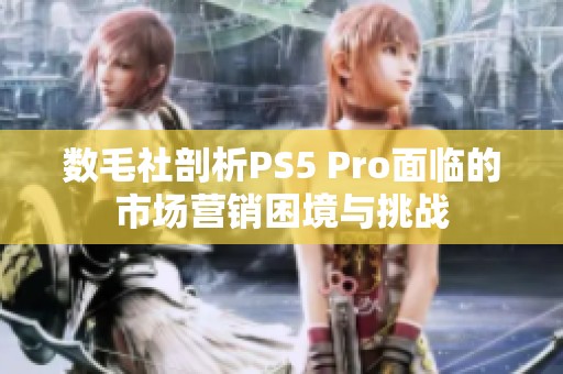 数毛社剖析PS5 Pro面临的市场营销困境与挑战