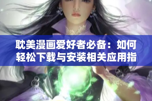 耽美漫画爱好者必备：如何轻松下载与安装相关应用指南