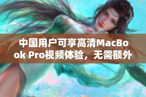 中国用户可享高清MacBook Pro视频体验，无需额外下载软件
