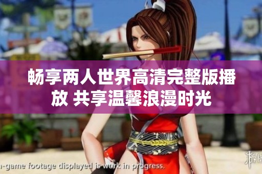 畅享两人世界高清完整版播放 共享温馨浪漫时光