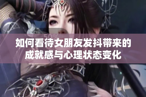 如何看待女朋友发抖带来的成就感与心理状态变化