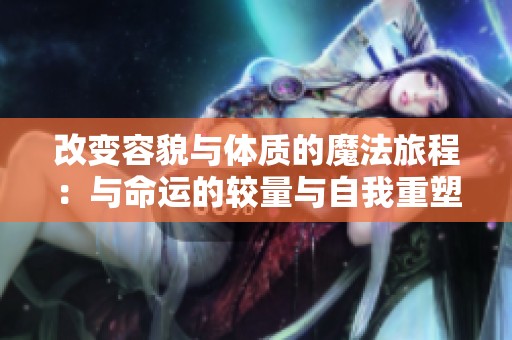 改变容貌与体质的魔法旅程：与命运的较量与自我重塑