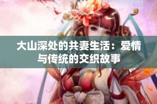 大山深处的共妻生活：爱情与传统的交织故事