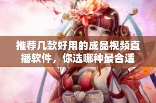 推荐几款好用的成品视频直播软件，你选哪种最合适