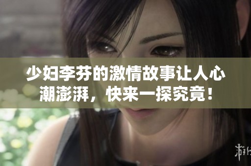 少妇李芬的激情故事让人心潮澎湃，快来一探究竟！
