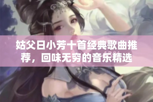 姑父日小芳十首经典歌曲推荐，回味无穷的音乐精选