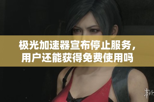 极光加速器宣布停止服务，用户还能获得免费使用吗