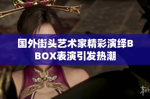 国外街头艺术家精彩演绎BBOX表演引发热潮