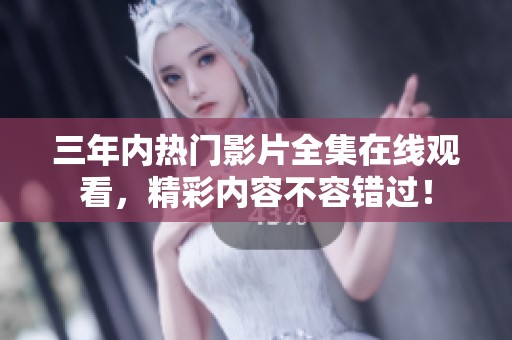 三年内热门影片全集在线观看，精彩内容不容错过！