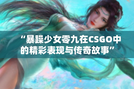 “暴躁少女零九在CSGO中的精彩表现与传奇故事”