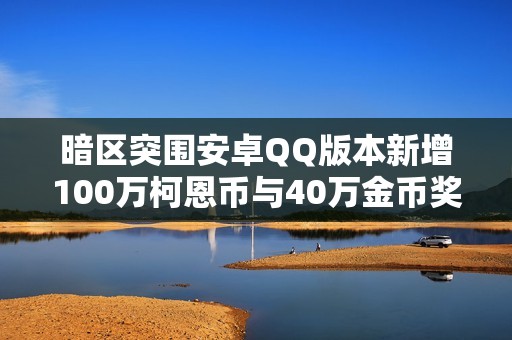 暗区突围安卓QQ版本新增100万柯恩币与40万金币奖励大更新