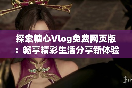 探索糖心Vlog免费网页版：畅享精彩生活分享新体验