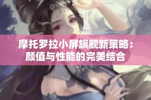 摩托罗拉小屏旗舰新策略：颜值与性能的完美结合