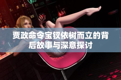 贾政命令宝钗依树而立的背后故事与深意探讨