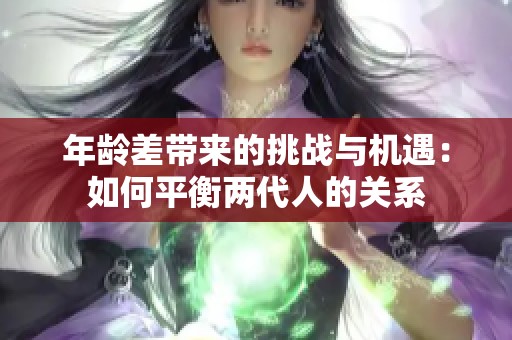 年龄差带来的挑战与机遇：如何平衡两代人的关系