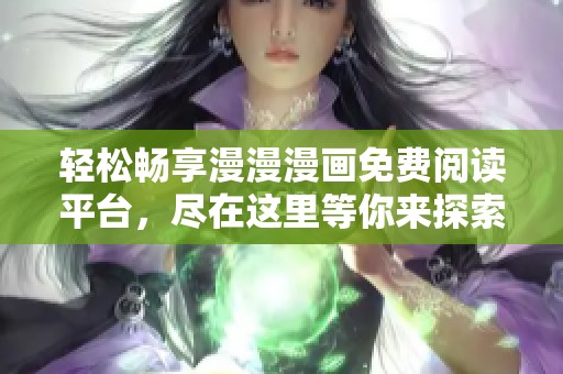 轻松畅享漫漫漫画免费阅读平台，尽在这里等你来探索