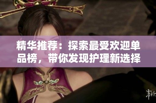 精华推荐：探索最受欢迎单品榜，带你发现护理新选择