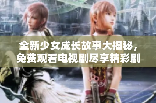全新少女成长故事大揭秘，免费观看电视剧尽享精彩剧情