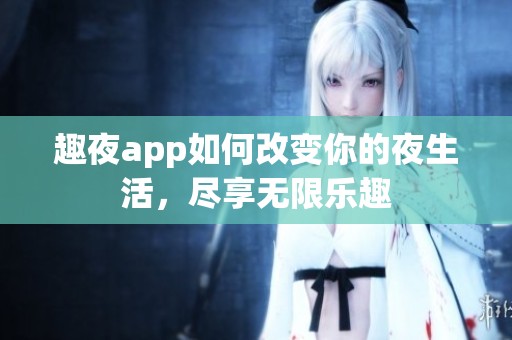 趣夜app如何改变你的夜生活，尽享无限乐趣