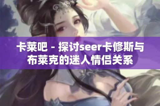 卡莱吧 - 探讨seer卡修斯与布莱克的迷人情侣关系