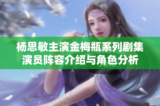 杨思敏主演金梅瓶系列剧集演员阵容介绍与角色分析