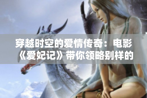 穿越时空的爱情传奇：电影《爱妃记》带你领略别样的华夏风情