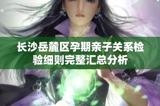 长沙岳麓区孕期亲子关系检验细则完整汇总分析