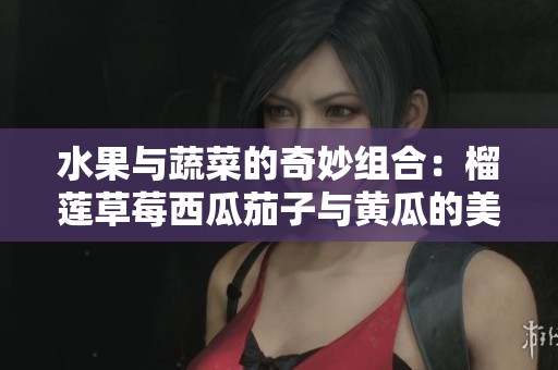 水果与蔬菜的奇妙组合：榴莲草莓西瓜茄子与黄瓜的美味搭配