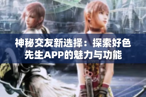 神秘交友新选择：探索好色先生APP的魅力与功能