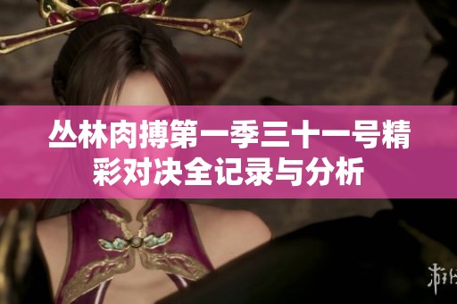 丛林肉搏第一季三十一号精彩对决全记录与分析