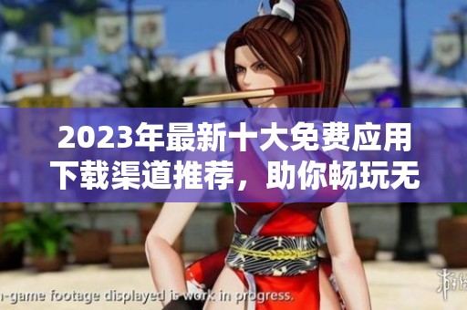 2023年最新十大免费应用下载渠道推荐，助你畅玩无阻