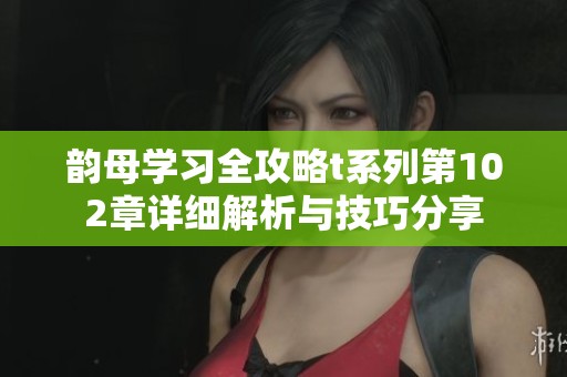 韵母学习全攻略t系列第102章详细解析与技巧分享