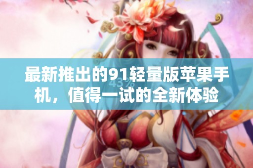 最新推出的91轻量版苹果手机，值得一试的全新体验