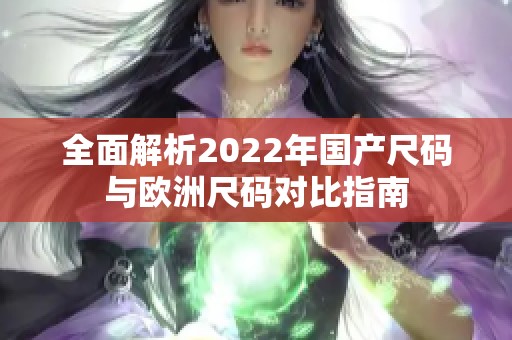 全面解析2022年国产尺码与欧洲尺码对比指南