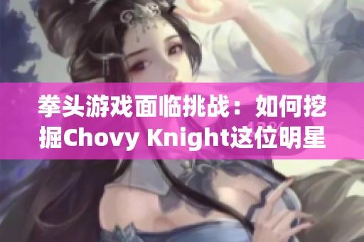 拳头游戏面临挑战：如何挖掘Chovy Knight这位明星选手的潜能