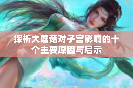 探析大蘑菇对子宫影响的十个主要原因与启示