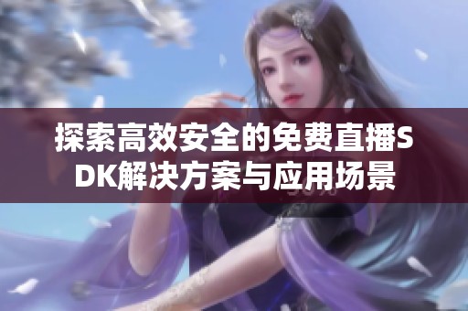 探索高效安全的免费直播SDK解决方案与应用场景