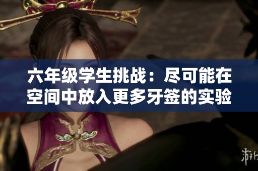 六年级学生挑战：尽可能在空间中放入更多牙签的实验视频