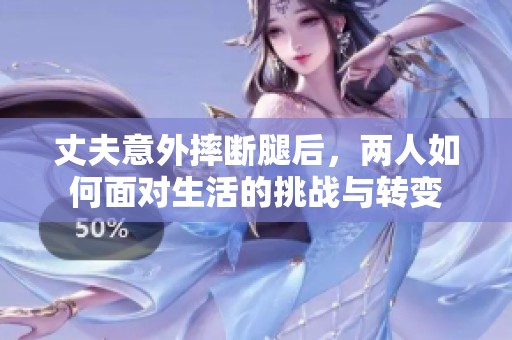 丈夫意外摔断腿后，两人如何面对生活的挑战与转变