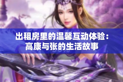 出租房里的温馨互动体验：高康与张的生活故事