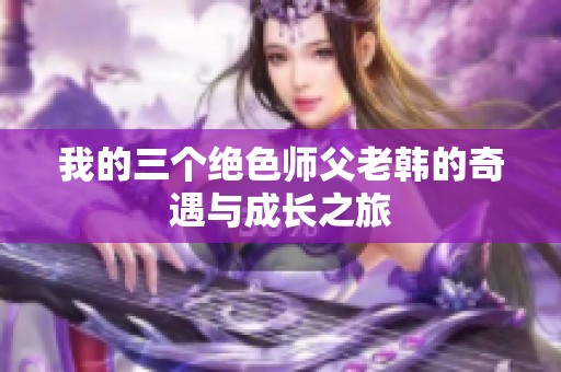 我的三个绝色师父老韩的奇遇与成长之旅