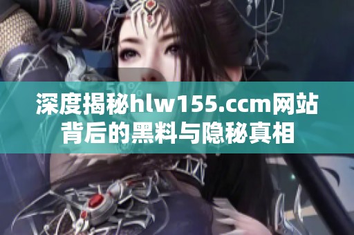 深度揭秘hlw155.ccm网站背后的黑料与隐秘真相