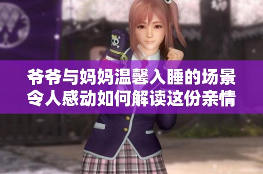 爷爷与妈妈温馨入睡的场景令人感动如何解读这份亲情